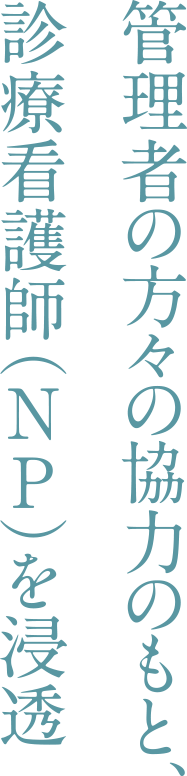 管理者の方々の協力のもと、診療看護師（NP)を浸透