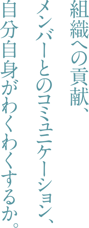 組織への貢献、メンバーとのコミュニケーション、自分自身がわくわくするのか。